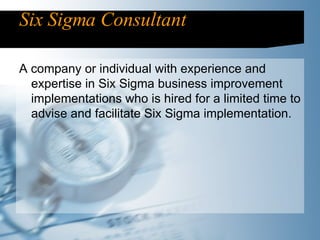 Six Sigma Consultant A company or individual with experience and expertise in Six Sigma business improvement implementations who is hired for a limited time to advise and facilitate Six Sigma implementation. 