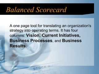 Balanced Scorecard A one page tool for translating an organization's strategy into operating terms. It has four columns:  Vision, Current Initiatives, Business   Processes , and  Business Results . 