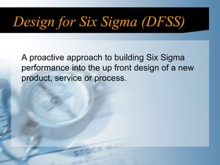 Design for Six Sigma (DFSS) A proactive approach to building Six Sigma performance into the up front design of a new product, service or process.  