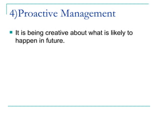 4)Proactive Management   It is being creative about what is likely to happen in future.  