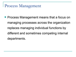 Process Management  Process Management means that a focus on managing processes across the organization replaces managing individual functions by different and sometimes competing internal departments. 