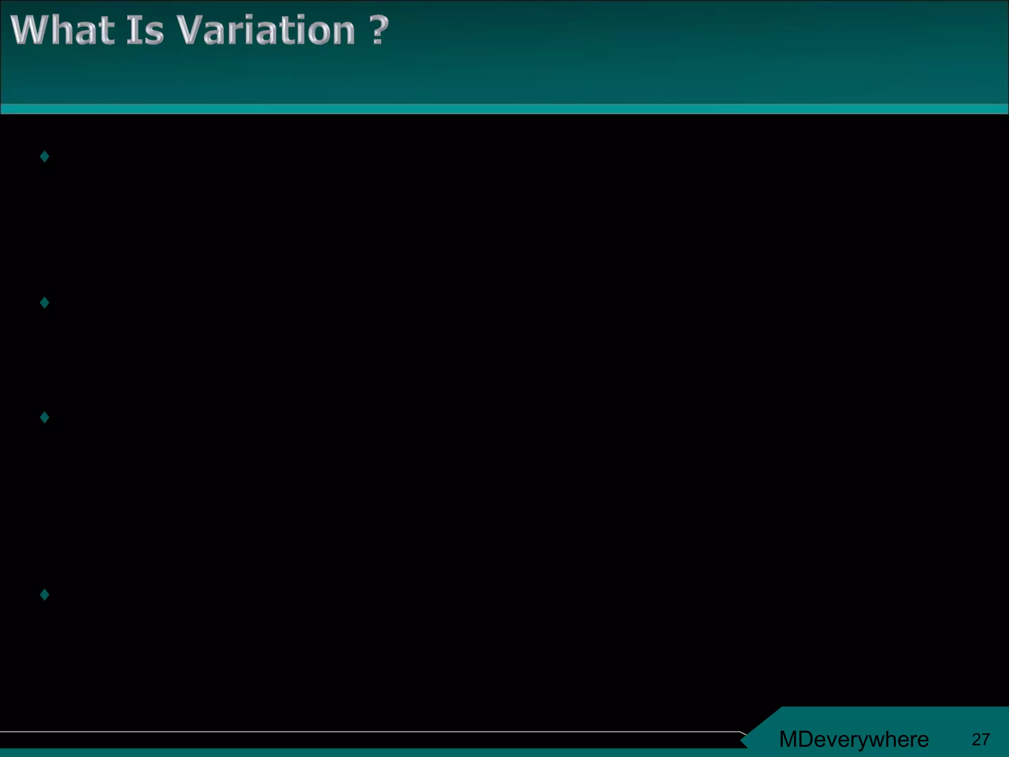 If the outcome of a process when observed over multiple  instances / data points is not consistent then the process is  termed  as a process with variation.  The term variation refers to the amount of fluctuations which  creep into a process over time. Variation doesn’t essentially mean missing targets or customer  expectations all the time. Its more about measuring the  inconsistency in a process and is a vital measure in determining  the process capability. Variation = Spread around the centre 