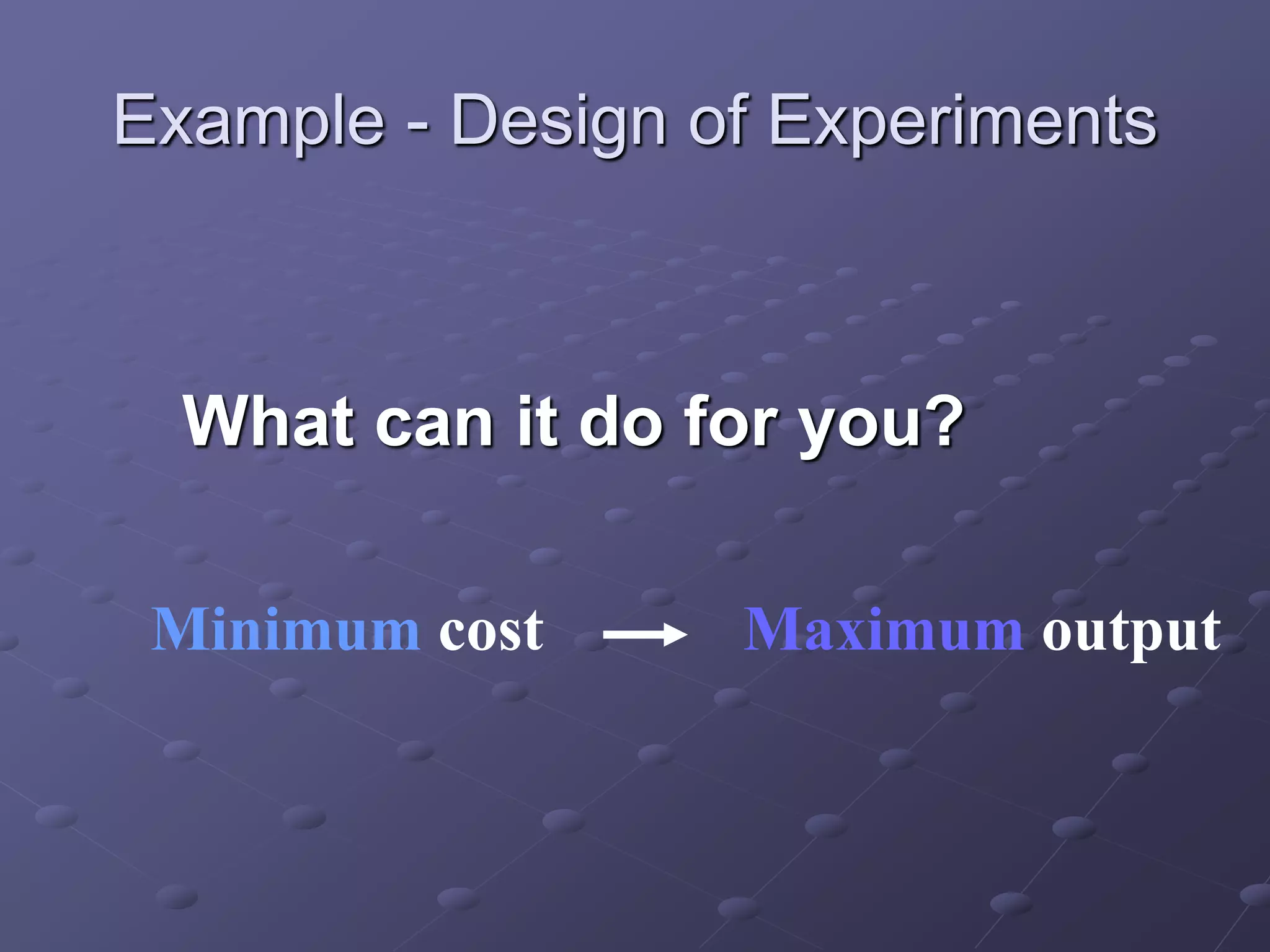 Example - Design of Experiments
What can it do for you?
Minimum cost Maximum output
 