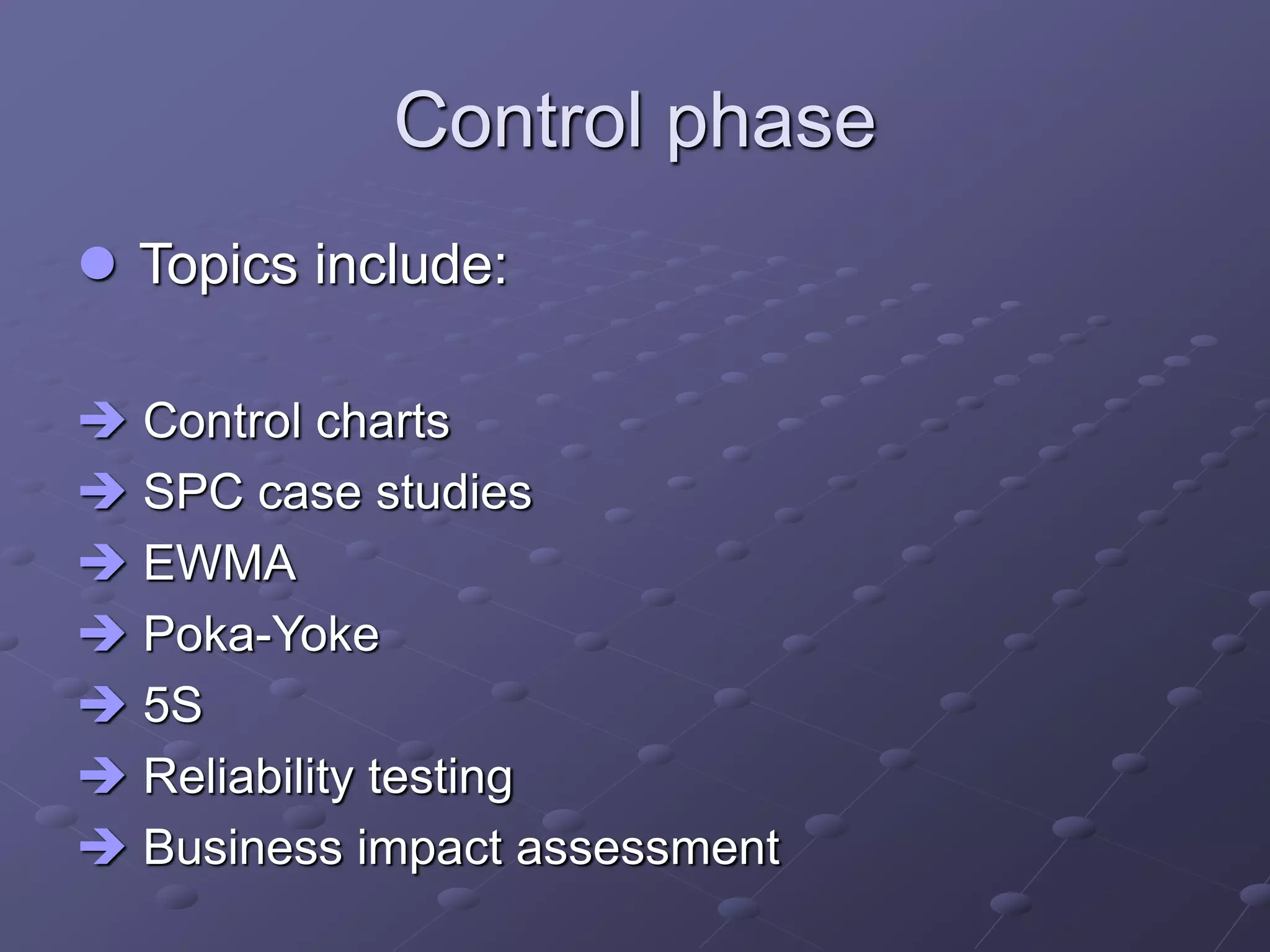 Control phase
 Topics include:
 Control charts
 SPC case studies
 EWMA
 Poka-Yoke
 5S
 Reliability testing
 Business impact assessment
 