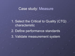Select the Critical to Quality (CTQ) characteristic Define performance standards Validate measurement system Case study:  Measure 