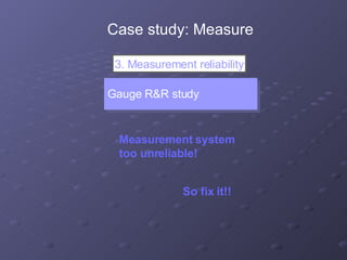 Gauge R&R study 3. Measurement reliability Measurement system too unreliable! Case study: Measure So fix it!! 