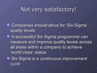 Not very satisfactory! Companies should strive for ‘Six Sigma’ quality levels A successful Six Sigma programme can measure and improve quality levels across all areas within a company to achieve ‘world class’ status Six Sigma is a  continuous improvement   cycle   
