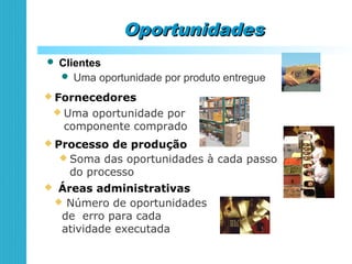  Fornecedores
 Uma oportunidade por
componente comprado
 Uma oportunidade por produto entregue
 Clientes
 Soma das oportunidades à cada passo
do processo
 Processo de produção
 Número de oportunidades
de erro para cada
atividade executada
 Áreas administrativas
OportunidadesOportunidades
 