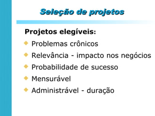 Seleção de projetosSeleção de projetos
Projetos elegíveis:
 Problemas crônicos
 Relevância - impacto nos negócios
 Probabilidade de sucesso
 Mensurável
 Administrável - duração
 