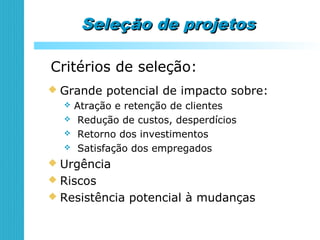 Seleção de projetosSeleção de projetos
Critérios de seleção:
 Grande potencial de impacto sobre:
 Atração e retenção de clientes
 Redução de custos, desperdícios
 Retorno dos investimentos
 Satisfação dos empregados
 Urgência
 Riscos
 Resistência potencial à mudanças
 