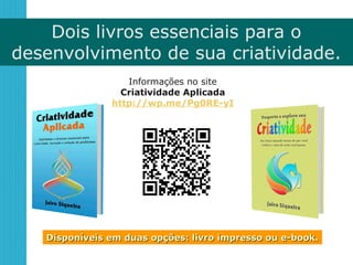 Dois livros essenciais para o
desenvolvimento de sua criatividade.
Informações no site
Criatividade Aplicada
http://wp.me/Pg0RE-yI
Disponíveis em duas opções: livro impresso ou e-book.Disponíveis em duas opções: livro impresso ou e-book.
 
