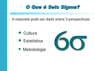 O Que é Seis Sigma?O Que é Seis Sigma?
A resposta pode ser dada sobre 3 perspectivas:
 Cultura
 Estatística
 Metodologia
 