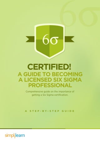 simpllearni
Comprehensive guide on the importance of
getting a Six Sigma certiﬁcation.
A GUIDE TO BECOMING
A LICENSED SIX SIGMA
PROFESSIONAL
CERTIFIED!
A S T E P - B Y - S T E P G U I D E
 