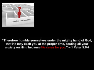 D o e s God “ Therefore humble yourselves under the mighty hand of God, that He may exalt you at the proper time, casting all your anxiety on Him, because  He cares for you .” – 1 Peter 5:6-7 