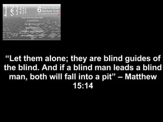 D o e s God “ Let them alone; they are blind guides of the blind. And if a blind man leads a blind man, both will fall into a pit” – Matthew 15:14 