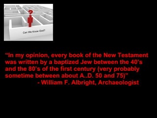 D o e s God “ In my opinion, every book of the New Testament was written by a baptized Jew between the 40’s and the 80’s of the first century (very probably sometime between about A..D. 50 and 75)” - William F. Albright, Archaeologist  