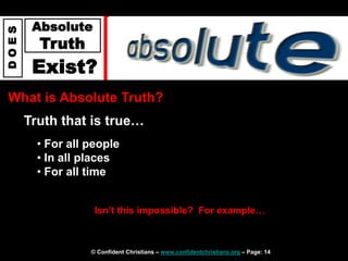 © Confident Christians – www.confidentchristians.org – Page: 14
D
O
E
S
Absolute
Truth
Exist?
What is Absolute Truth?
Truth that is true…
• For all people
• In all places
• For all time
Isn’t this impossible? For example…
 