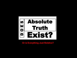 D
o
e
s
God
D
O
E
S
Exist?
Absolute
Truth
Or is Everything Just Relative?
 
