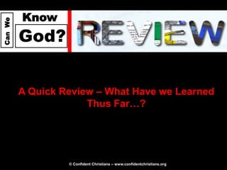 Know
Can We




         God?


         A Quick Review – What Have we Learned
                      Thus Far…?




                  © Confident Christians – www.confidentchristians.org
 