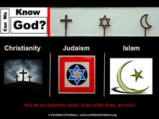 Know
Can We




         God?
  Christianity                   Judaism                                     Islam




          How do we determine which, if any of the three, are true?

                      © Confident Christians – www.confidentchristians.org
 