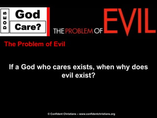 God
DOES




        Care?
 The Problem of Evil


       If a God who cares exists, when why does
                      evil exist?




                  © Confident Christians – www.confidentchristians.org
 