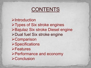 Introduction
Types of Six stroke engines
Bajulaz Six stroke Diesel engine
Dual fuel Six stroke engine
Comparison
Specifications
Features
Performance and economy
Conclusion
 