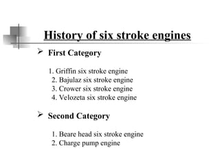 History of six stroke engines
 First Category
1. Griffin six stroke engine
2. Bajulaz six stroke engine
3. Crower six stroke engine
4. Velozeta six stroke engine
 Second Category
1. Beare head six stroke engine
2. Charge pump engine
 