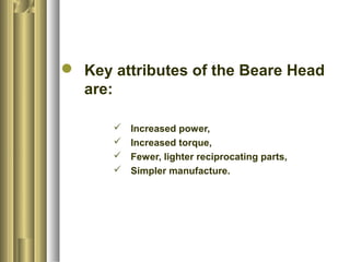  Key attributes of the Beare Head
are:
 Increased power,
 Increased torque,
 Fewer, lighter reciprocating parts,
 Simpler manufacture.
 