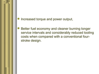 Increased torque and power output, 
Better fuel economy and cleaner burning longer 
service intervals and considerably reduced tooling 
costs when compared with a conventional four-stroke 
design. 
 