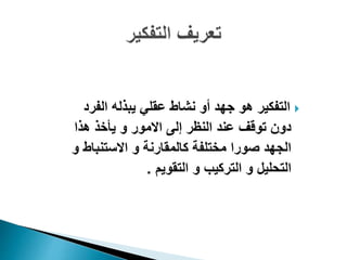 ‫التفكير‬‫الفرد‬ ‫يبذله‬ ‫عقلي‬ ‫نشاط‬ ‫أو‬ ‫جهد‬ ‫هو‬
‫هذا‬ ‫يأخذ‬ ‫و‬ ‫االمور‬ ‫إلى‬ ‫النظر‬ ‫عند‬ ‫توقف‬ ‫دون‬
‫و‬ ‫االستنباط‬ ‫و‬ ‫كالمقارنة‬ ‫مختلفة‬ ‫صورا‬ ‫الجهد‬
‫التقويم‬ ‫و‬ ‫التركيب‬ ‫و‬ ‫التحليل‬.
 