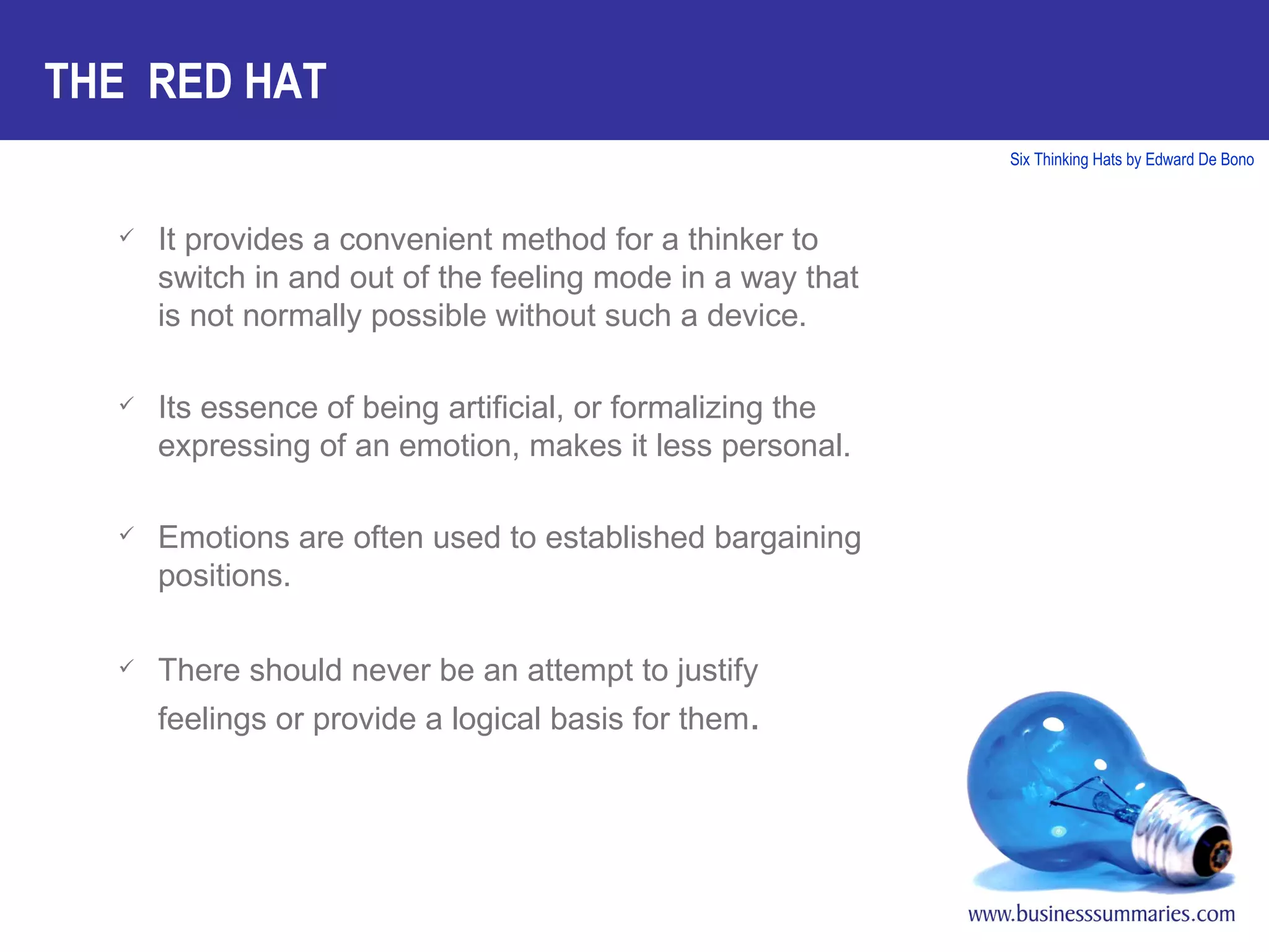 It provides a convenient method for a thinker to switch in and out of the feeling mode in a way that is not normally possible without such a device. Its essence of being artificial, or formalizing the expressing of an emotion, makes it less personal. Emotions are often used to established bargaining positions. There should never be an attempt to justify feelings or provide a logical basis for them . THE  RED HAT 