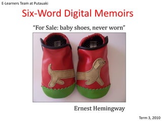 E-Learners Team at Putauaki

           Six-Word Digital Memoirs
                  “For Sale: baby shoes, never worn”




                                 Ernest Hemingway
                                                       Term 3, 2010
 