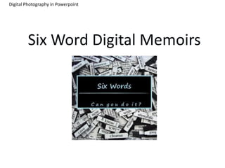 Digital Photography in Powerpoint




        Six Word Digital Memoirs
 