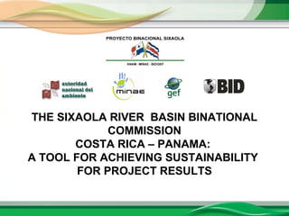 THE SIXAOLA RIVER BASIN BINATIONAL
COMMISSION
COSTA RICA – PANAMA:
A TOOL FOR ACHIEVING SUSTAINABILITY
FOR PROJECT RESULTS
 