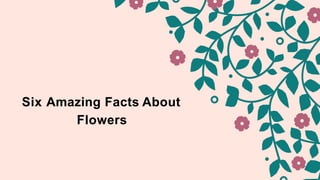 Six Amazing Facts About
Flowers
 
