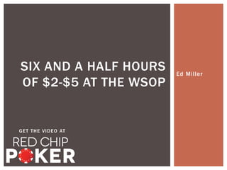 Ed Mi l ler 
SIX AND A HALF HOURS 
OF $2-$5 AT THE WSOP 
GET THE VIDEO AT 
 