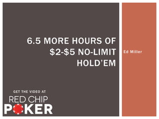 Ed Mi l ler 
6.5 MORE HOURS OF 
$2-$5 NO-LIMIT 
HOLD’EM 
GET THE VIDEO AT 
 