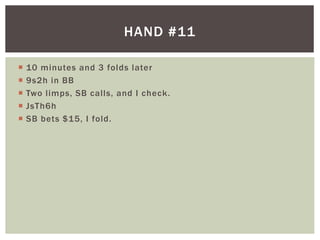HAND #11 
 10 minutes and 3 folds later 
 9s2h in BB 
 Two l imps, SB cal ls, and I check. 
 JsTh6h 
 SB bets $15, I fold. 
 