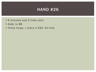HAND #26 
 6 minutes and 3 folds later 
 AsQc in BB 
 Three l imps. I make it $30. Al l fold. 
 