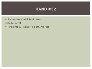 HAND #32 
 2 minutes and 1 fold later 
 8c7c in SB 
 Two l imps. I raise to $30. Al l fold. 
 
