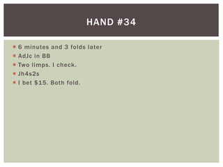 HAND #34 
 6 minutes and 3 folds later 
 AdJc in BB 
 Two l imps. I check. 
 Jh4s2s 
 I bet $15. Both fold. 
 