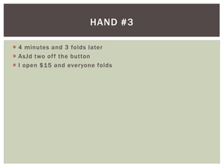 HAND #3 
 4 minutes and 3 folds later 
 AsJd two of f the button 
 I open $15 and everyone folds 
 