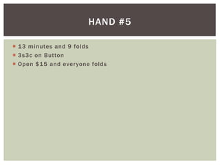 HAND #5 
 13 minutes and 9 folds 
 3s3c on Button 
 Open $15 and everyone folds 
 