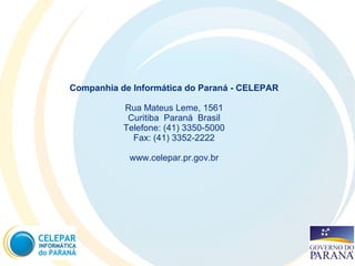 Companhia de Informática do Paraná - CELEPAR
Rua Mateus Leme, 1561
Curitiba Paraná Brasil
Telefone: (41) 3350-5000
Fax: (41) 3352-2222
www.celepar.pr.gov.br
 