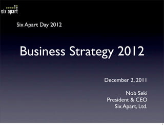 Six Apart Day 2012




 Business Strategy 2012
                     December 2, 2011

                              Nob Seki
                      President & CEO
                         Six Apart, Ltd.

                                           1
 