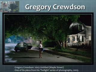 Gregory	
  Crewdson	
  
Gregory	
  Crewdson:	
  2003	
  Untitled	
  (Maple	
  Street)	
  
One	
  of	
  his	
  piece	
  from	
  his	
  ‘Twilight’	
  series	
  of	
  photography,	
  2003.	
  
 