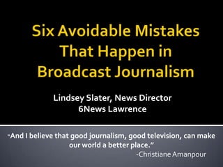 Lindsey Slater, News Director
6News Lawrence
“And I believe that good journalism, good television, can make

our world a better place.”
-Christiane Amanpour

 