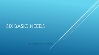 SIX BASIC NEEDS


        by Dasaradha Vengala
 