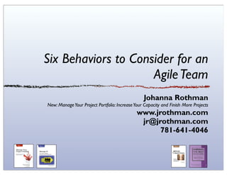 Six Behaviors to Consider for an
                     Agile Team
                                                 Johanna Rothman
New: Manage Your Project Portfolio: Increase Your Capacity and Finish More Projects
                                              www.jrothman.com
                                               jr@jrothman.com
                                                    781-641-4046
 