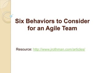 Six Behaviors to Consider
    for an Agile Team


Resource: http://www.jrothman.com/articles/
 